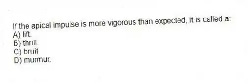 If the apical impulse is more vigorous than expected, it is called a:
A) lift.
B) thrill.
C) bruit.
D) murmur.