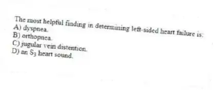 The most helpful finding in determining left-sided heart failure is:
A) dyspnea.
B) orthopnea.
C) jugular vein distention.
D) an S<sub>3</sub> heart sound.