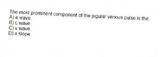 The most prominent component of the jugular venous pulse is the:
A) a wave.
B) c wave.
C) v wave.
D) x slope.
