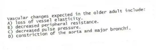 Vascular changes expected in the older adult include:
A) loss of vessel elasticity.
B) decreased peripheral resistance.
C) decreased pulse pressure.
D) constriction of the aorta and major bronchi.