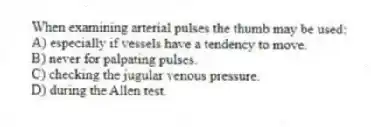 When examining arterial pulses the thumb may be used:
A) especially if vessels have a tendency to move.
B) never for palpating pulses.
C) checking the jugular venous pressure.
D) during the Allen test.