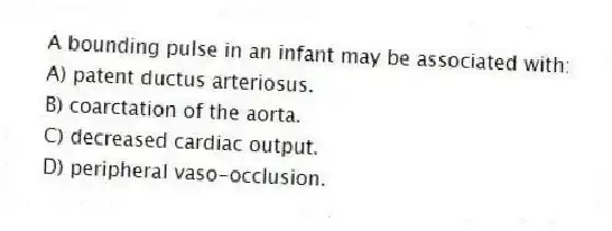 A bounding pulse in an infant may be associated with:
A) patent ductus arteriosus.
B) coarctation of the aorta.
C) decreased cardiac output.
D) peripheral vaso-occlusion.