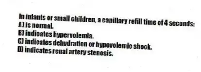 In infants or small children, a capillary refill time of 4 seconds:
A) is normal.
B) indicates hypervolemia.
C) indicates dehydration or hypovolemic shock.
D) indicates renal artery stenosis.