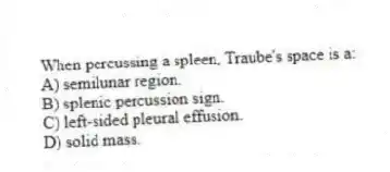 When percussing a spleen, Traube's space is a:
A) semilunar region.
B) splenic percussion sign.
C) left-sided pleural effusion.
D) solid mass.