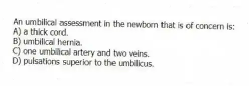 An umbilical assessment in the newborn that is of concern is:
A) a thick cord.
B) umbilical hernia.
C) one umbilical artery and two veins.
D) pulsations superior to the umbilicus.