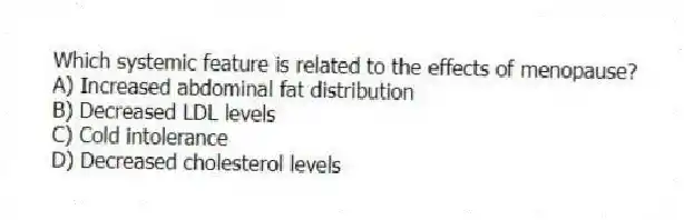 Which systemic feature is related to the effects of menopause?
A) Increased abdominal fat distribution
B) Decreased LDL levels
C) Cold intolerance
D) Decreased cholesterol levels