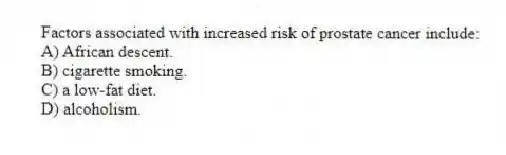 Factors associated with increased risk of prostate cancer include:
A) African descent.
B) cigarette smoking.
C) a low-fat diet.
D) alcoholism.