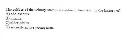 The caliber of the urinary stream is routine information in the history of:
A) adolescents.
B) infants.
C) older adults.
D) sexually active young men.