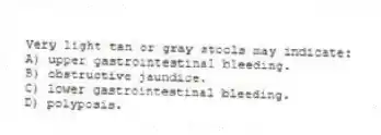 Very light tan or gray stools may indicate:
A) upper gastrointestinal bleeding.
B) obstructive jaundice.
C) lower gastrointestinal bleeding.
D) polyposis.