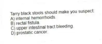 Tarry black stools should make you suspect:
A) internal hemorrhoids.
B) rectal fistula.
C) upper intestinal tract bleeding.
D) prostatic cancer.