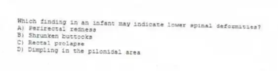 Which finding in an infant may indicate lower spinal deformities?
A) Perirectal redness
B) Shrunken buttocks
C) Rectal prolapse
D) Dimpling in the pilonidal area