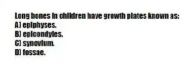 Long bones in children have growth plates known as:
A) epiphyses.
B) epicondyles.
C) synovium.
D) fossae.
