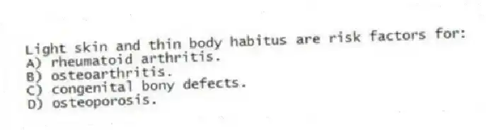 Light skin and thin body habitus are risk factors for:
A) rheumatoid arthritis.
B) osteoarthritis.
C) congenital bony defects.
D) osteoporosis.