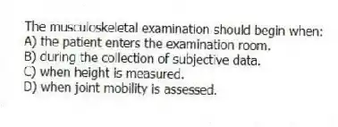 The musculoskeletal examination should begin when:
A) the patient enters the examination room.
B) during the collection of subjective data.
C) when height is measured.
D) when joint mobility is assessed.