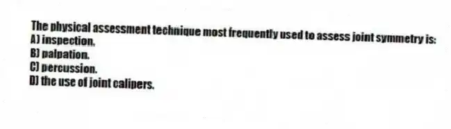 The physical assessment technique most frequently used to assess joint symmetry is:
A) inspection.
B) palpation.
C) percussion.
D) the use of joint calipers.