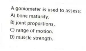 A goniometer is used to assess:
A) bone maturity.
B) joint proportions.
C) range of motion.
D) muscle strength.