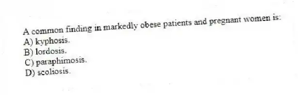 A common finding in markedly obese patients and pregnant women is:
A) kyphosis.
B) lordosis.
C) paraphimosis.
D) scoliosis.