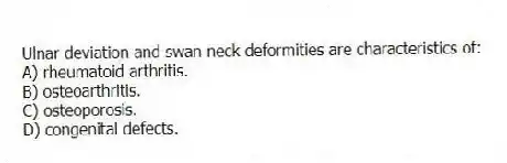 Ulnar deviation and swan neck deformities are characteristics of:
A) rheumatoid arthritis.
B) osteoarthritis.
C) osteoporosis.
D) congenital defects.