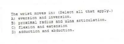 The wrist moves in: (Select all that apply.)
A) eversion and inversion.
B) proximal radius and ulna articulation.
C) flexion and extension
D) adduction and abduction.