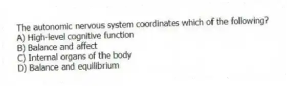 The autonomic nervous system coordinates which of the following?
A) High-level cognitive function
B) Balance and affect
C) Internal organs of the body
D) Balance and equilibrium