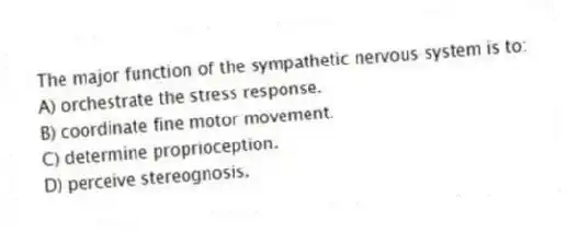 The major function of the sympathetic nervous system is to:
A) orchestrate the stress response.
B) coordinate fine motor movement.
C) determine proprioception.
D) perceive stereognosis.