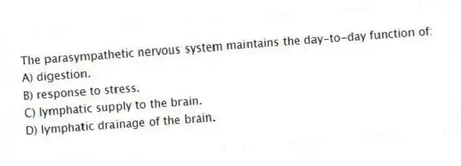 The parasympathetic nervous system maintains the day-to-day function of:
A) digestion.
B) response to stress.
C) lymphatic supply to the brain.
D) lymphatic drainage of the brain.