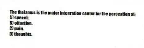 The thalamus is the major integration center for the perception of:
A) speech.
B) olfaction.
C) pain.
D) thoughts.