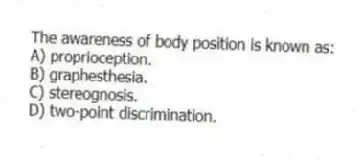 The awareness of body position is known as:
A) proprioception.
B) graphesthesia.
C) stereognosis.
D) two-point discrimination.