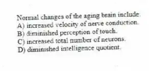 Normal changes of the aging brain include:
A) increased velocity of nerve conduction.
B) diminished perception of touch.
C) increased total number of neurons.
D) diminished intelligence quotient.
