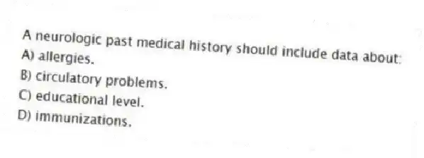 A neurologic past medical history should include data about:
A) allergies.
B) circulatory problems.
C) educational level.
D) immunizations.