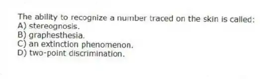 The ability to recognize a number traced on the skin is called:
A) stereognosis.
B) graphesthesia.
C) an extinction phenomenon.
D) two-point discrimination.