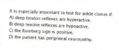 It is especially important to test for ankle clonus if:
A) deep tendon reflexes are hyperactive.
B) deep tendon reflexes are hypoactive.
C) the Romberg sign is positive.
D) the patient has peripheral neuropathy.