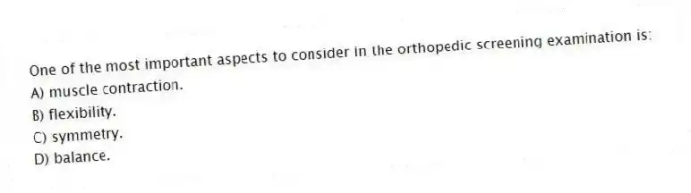 One of the most important aspects to consider in the orthopedic screening examination is:
A) muscle contraction.
B) flexibility.
C) symmetry.
D) balance.