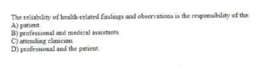 The reliability of health-related findings and observations is the responsibility of the:
A) patient.
B) professional and medical assistants.
C) attending clinician.
D) professional and the patient.