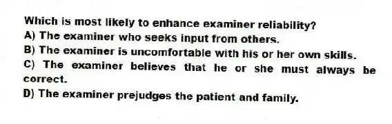 Which is most likely to enhance examiner reliability?
A) The examiner who seeks input from others.
B) The examiner is uncomfortable with his or her own skills.
C) The examiner believes that he or she must always be correct.
D) The examiner prejudges the patient and family.