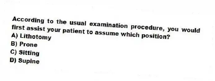 According to the usual examination procedure, you would first assist your patient to assume which position?
A) Lithotomy
B) Prone
C) Sitting
D) Supine
