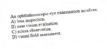 An ophthalmoscopic eye examination involves:
A) lens inspection.
B) near vision evaluation.
C) sclera observation.
D) visual field assessment.
