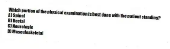 Which portion of the physical examination is best done with the patient standing?
A) Spinal
B) Rectal
C) Neurologic
D) Musculoskeletal