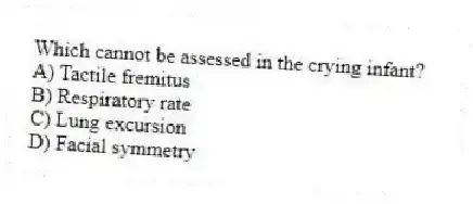 Which cannot be assessed in the crying infant?
A) Tactile fremitus
B) Respiratory rate
C) Lung excursion
D) Facial symmetry