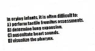 In crying infants, it is often difficult to:
A) perform tactile fremitus assessments.
B) determine lung expansion.
C) auscultate heart sounds.
D) visualize the pharynx.