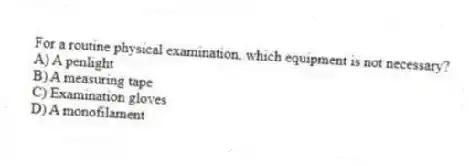 For a routine physical examination, which equipment is not necessary?
A) A penlight
B) A measuring tape
C) Examination gloves
D) A monofilament