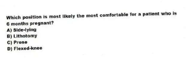 Which position is most likely the most comfortable for a patient who is 6 months pregnant?
A) Side-lying
B) Lithotomy
C) Prone
D) Flexed-knee