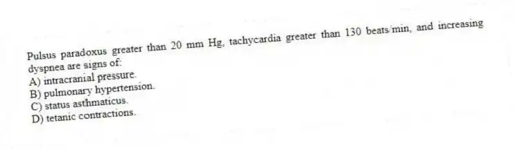 Pulsus paradoxus greater than 20 mm Hg, tachycardia greater than 130 beats/min, and increasing dyspnea are signs of:
A) intracranial pressure.
B) pulmonary hypertension.
C) status asthmaticus.
D) tetanic contractions.