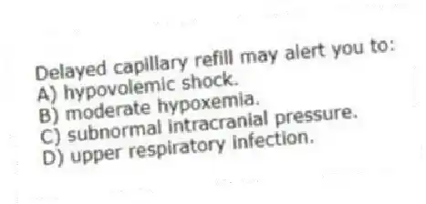 Delayed capillary refill may alert you to:
A) hypovolemic shock.
B) moderate hypoxemia.
C) subnormal intracranial pressure.
D) upper respiratory infection.
