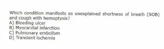 Which condition manifests as unexplained shortness of breath (SOB) and cough with hemoptysis?
A) Bleeding ulcer
B) Myocardial infarction
C) Pulmonary embolism
D) Transient ischemia