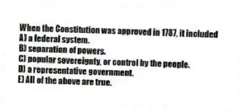 When the Constitution was approved in 1787, it included
A) a federal system.
B) separation of powers.
C) popular sovereignty, or control by the people.
D) a representative government.
E) All of the above are true.