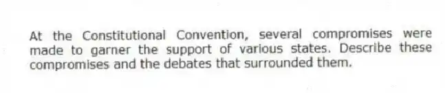At the Constitutional Convention, several compromises were made to garner the support of various states. Describe these compromises and the debates that surrounded them.