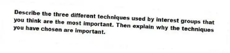Describe the three different techniques used by interest groups that you think are the most important. Then explain why the techniques you have chosen are important.