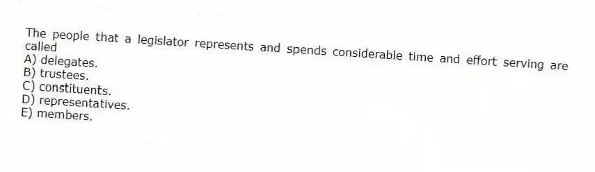 The people that a legislator represents and spends considerable time and effort serving are called
A) delegates.
B) trustees.
C) constituents.
D) representatives.
E) members.