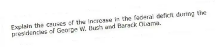 Explain the causes of the increase in the federal deficit during the presidencies of George W. Bush and Barack Obama.